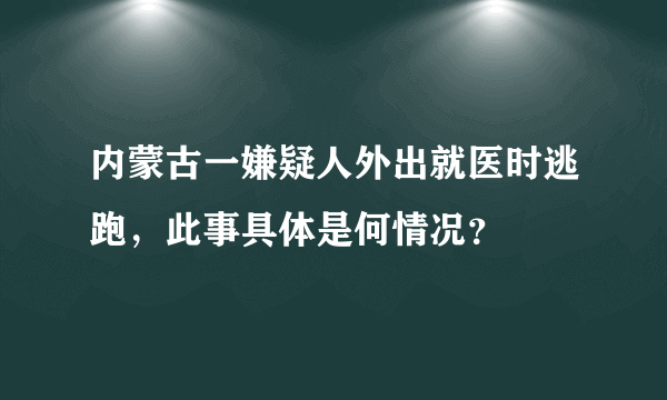 内蒙古一嫌疑人外出就医时逃跑，此事具体是何情况？