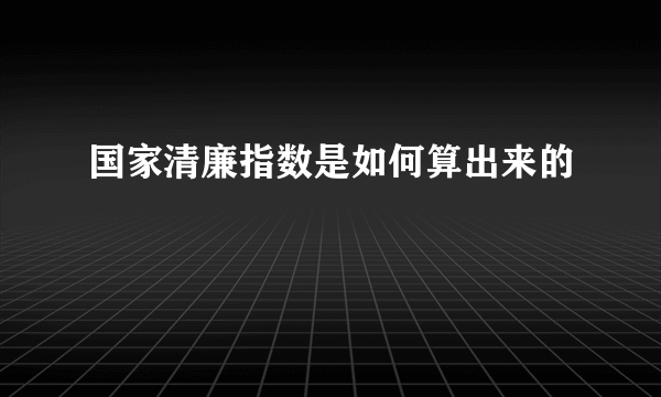 国家清廉指数是如何算出来的