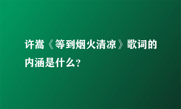 许嵩《等到烟火清凉》歌词的内涵是什么？