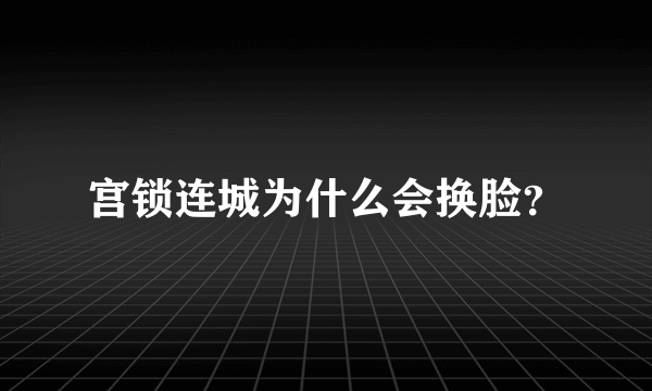 宫锁连城为什么会换脸？