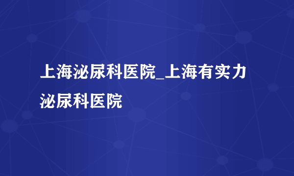 上海泌尿科医院_上海有实力泌尿科医院