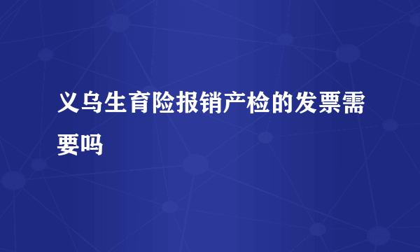 义乌生育险报销产检的发票需要吗