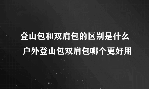 登山包和双肩包的区别是什么 户外登山包双肩包哪个更好用