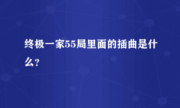 终极一家55局里面的插曲是什么？