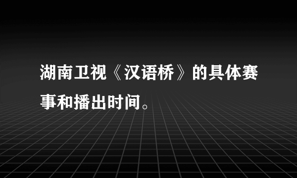 湖南卫视《汉语桥》的具体赛事和播出时间。