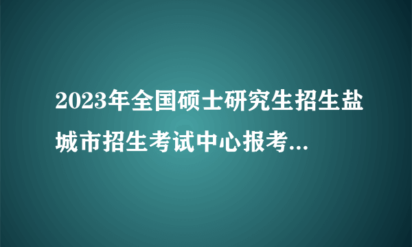 2023年全国硕士研究生招生盐城市招生考试中心报考点公告(一)