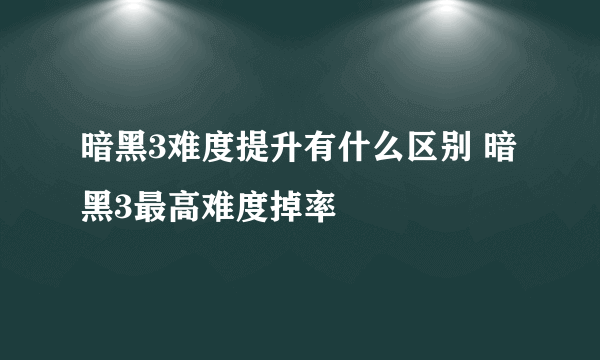 暗黑3难度提升有什么区别 暗黑3最高难度掉率