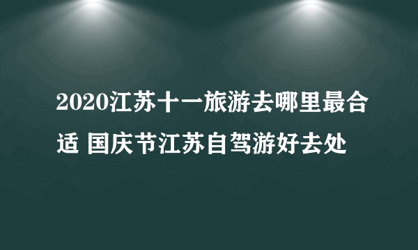 2020江苏十一旅游去哪里最合适 国庆节江苏自驾游好去处