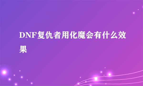 DNF复仇者用化魔会有什么效果