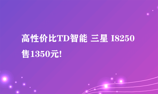 高性价比TD智能 三星 I8250售1350元!