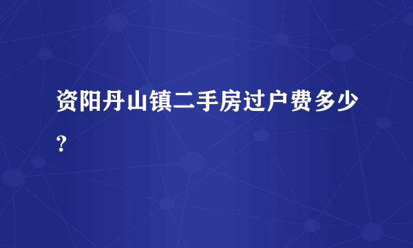 资阳丹山镇二手房过户费多少？