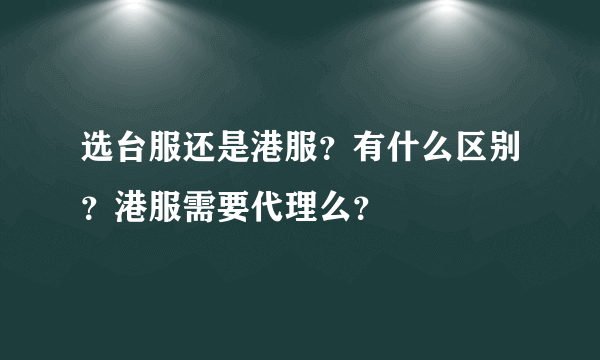 选台服还是港服？有什么区别？港服需要代理么？