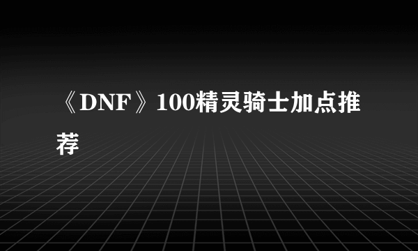 《DNF》100精灵骑士加点推荐