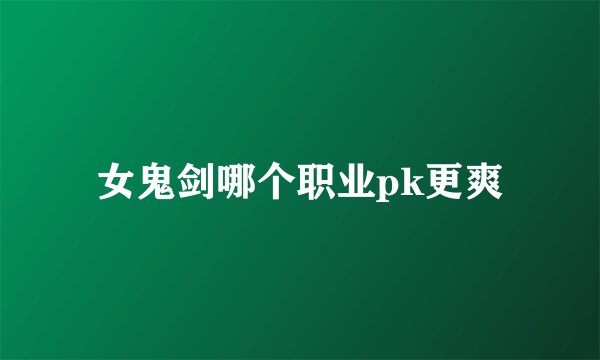 女鬼剑哪个职业pk更爽