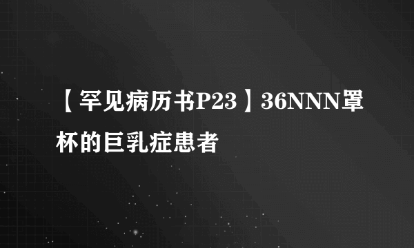 【罕见病历书P23】36NNN罩杯的巨乳症患者