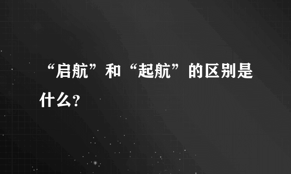 “启航”和“起航”的区别是什么？