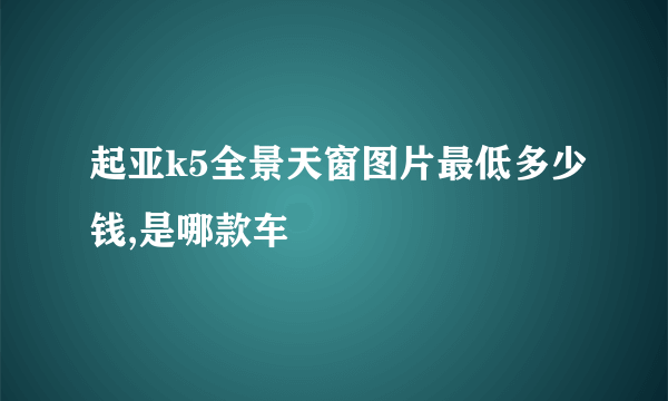 起亚k5全景天窗图片最低多少钱,是哪款车