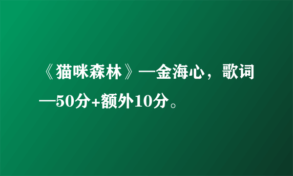 《猫咪森林》—金海心，歌词—50分+额外10分。