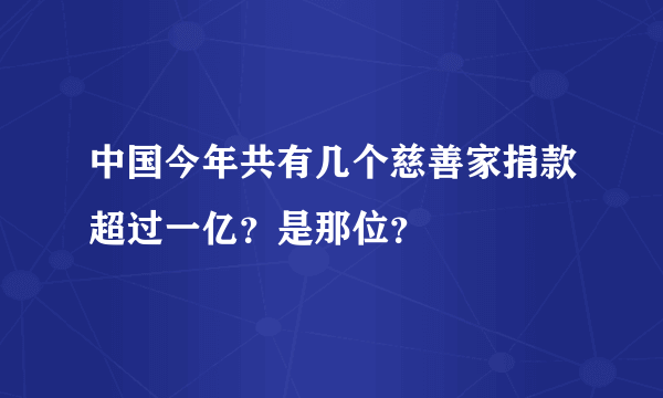 中国今年共有几个慈善家捐款超过一亿？是那位？