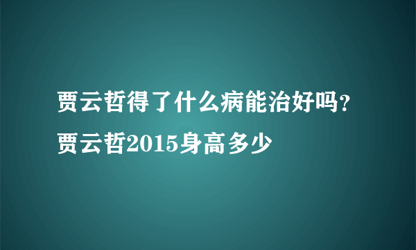 贾云哲得了什么病能治好吗？贾云哲2015身高多少