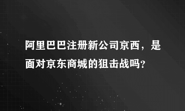 阿里巴巴注册新公司京西，是面对京东商城的狙击战吗？