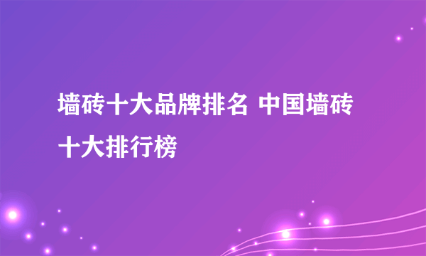 墙砖十大品牌排名 中国墙砖十大排行榜