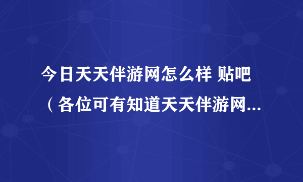 今日天天伴游网怎么样 贴吧（各位可有知道天天伴游网，这的伴游MM可靠吗能否告知下，谢谢！）