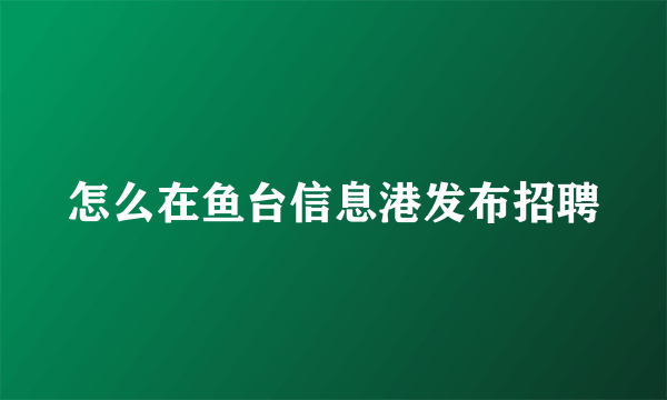 怎么在鱼台信息港发布招聘