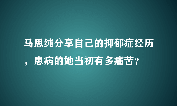 马思纯分享自己的抑郁症经历，患病的她当初有多痛苦？