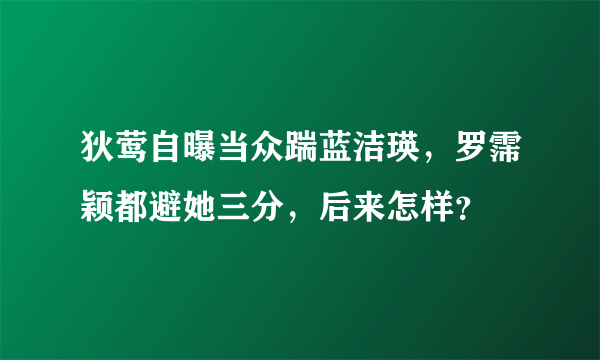 狄莺自曝当众踹蓝洁瑛，罗霈颖都避她三分，后来怎样？