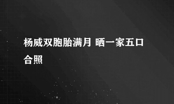 杨威双胞胎满月 晒一家五口合照