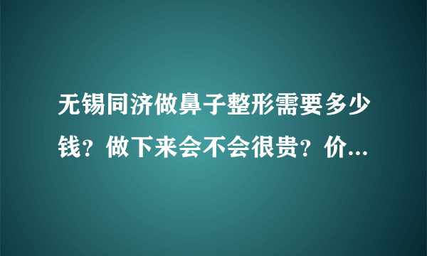 无锡同济做鼻子整形需要多少钱？做下来会不会很贵？价目表谁有？哪里可以看价目表？