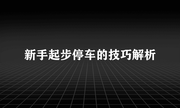 新手起步停车的技巧解析