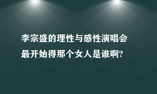 李宗盛的理性与感性演唱会 最开始得那个女人是谁啊?