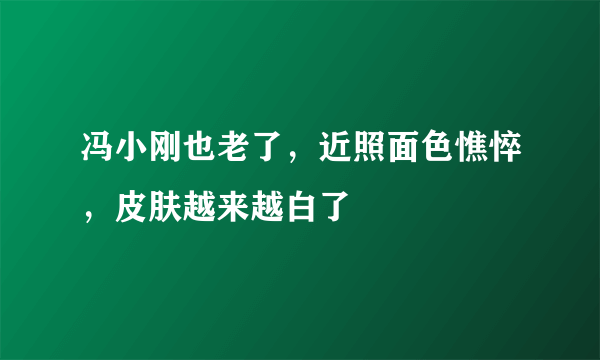 冯小刚也老了，近照面色憔悴，皮肤越来越白了