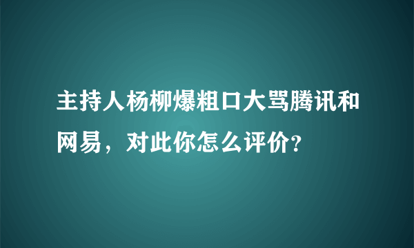 主持人杨柳爆粗口大骂腾讯和网易，对此你怎么评价？