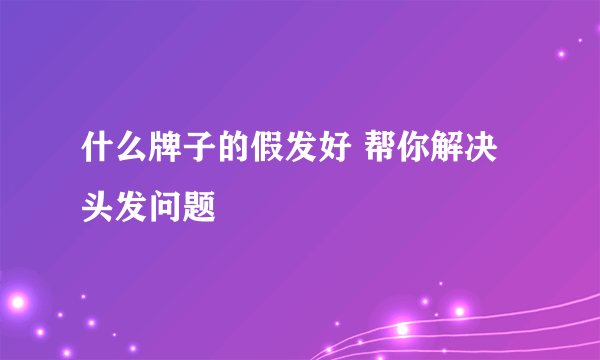 什么牌子的假发好 帮你解决头发问题