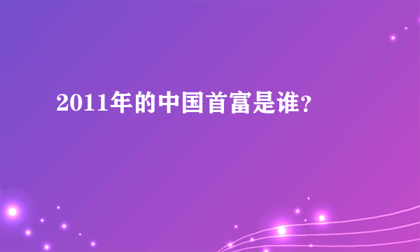 2011年的中国首富是谁？