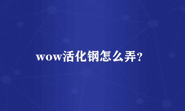 wow活化钢怎么弄？