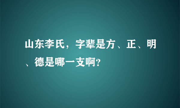 山东李氏，字辈是方、正、明、德是哪一支啊？