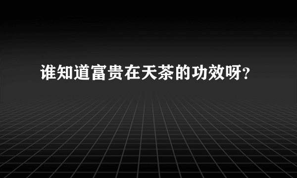 谁知道富贵在天茶的功效呀？