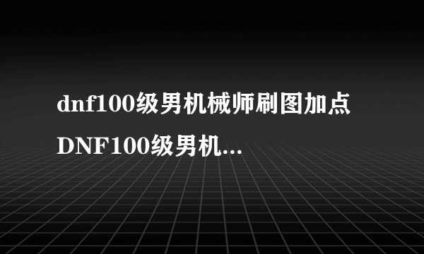 dnf100级男机械师刷图加点 DNF100级男机械师刷图怎么加点