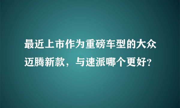 最近上市作为重磅车型的大众迈腾新款，与速派哪个更好？