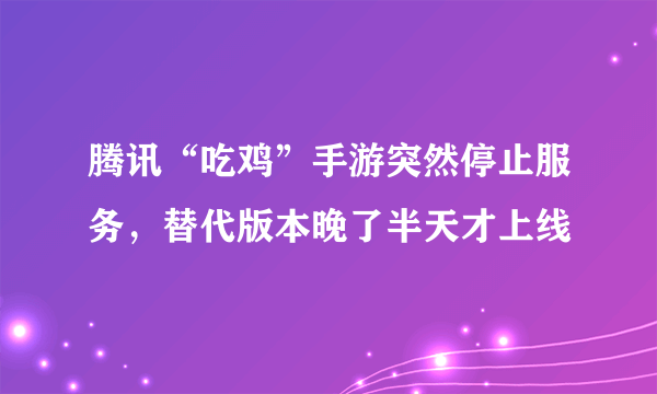 腾讯“吃鸡”手游突然停止服务，替代版本晚了半天才上线