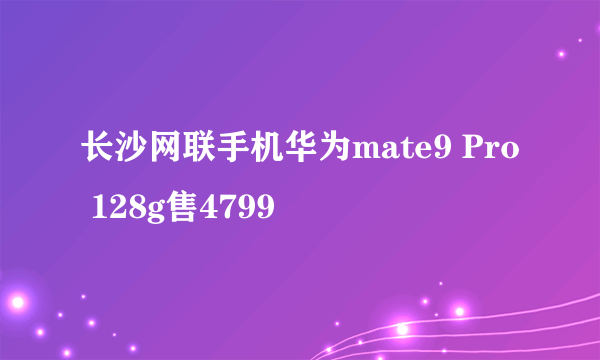 长沙网联手机华为mate9 Pro 128g售4799