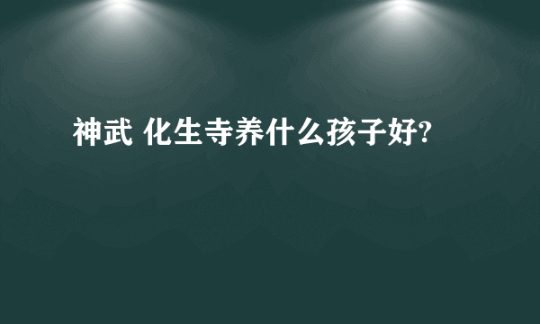 神武 化生寺养什么孩子好?