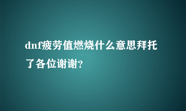 dnf疲劳值燃烧什么意思拜托了各位谢谢？