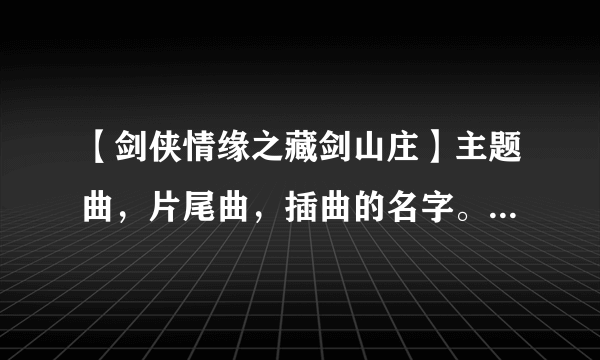 【剑侠情缘之藏剑山庄】主题曲，片尾曲，插曲的名字。最好有下载地址！！！