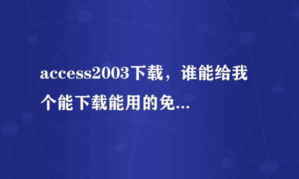 access2003下载，谁能给我个能下载能用的免费得啊，急用，谢谢啊