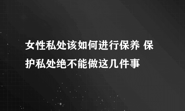 女性私处该如何进行保养 保护私处绝不能做这几件事